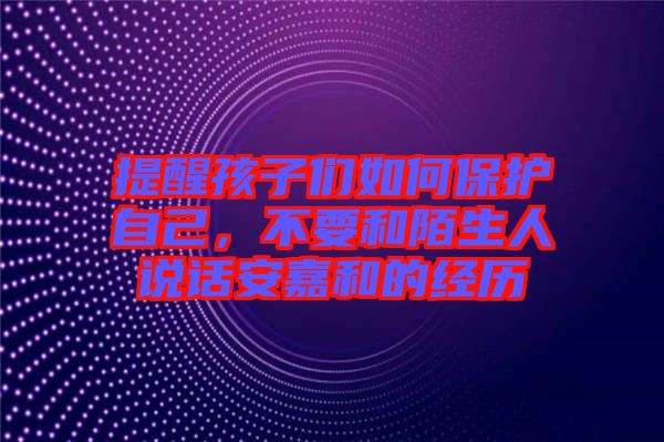 提醒孩子們?nèi)绾伪Ｗo(hù)自己，不要和陌生人說(shuō)話(huà)安嘉和的經(jīng)歷