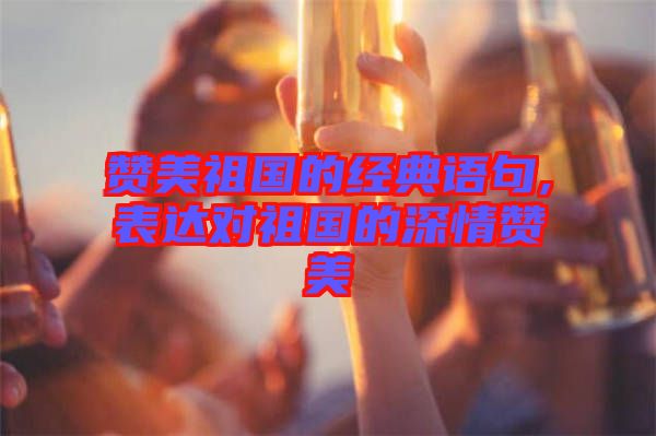 贊美祖國的經(jīng)典語句,表達(dá)對(duì)祖國的深情贊美