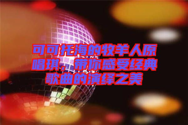 可可托海的牧羊人原唱琪，帶你感受經(jīng)典歌曲的演繹之美