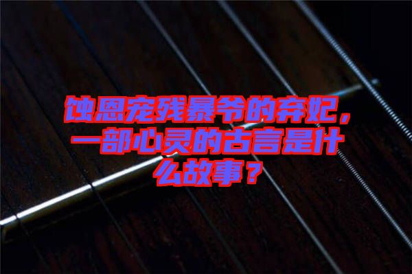 蝕恩寵殘暴爺?shù)臈夊?，一部心靈的古言是什么故事？