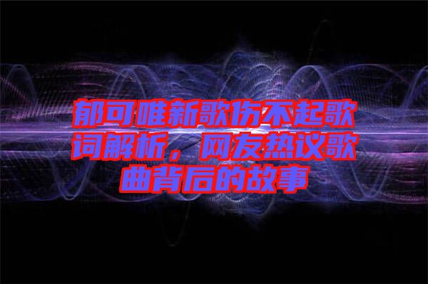 郁可唯新歌傷不起歌詞解析，網友熱議歌曲背后的故事