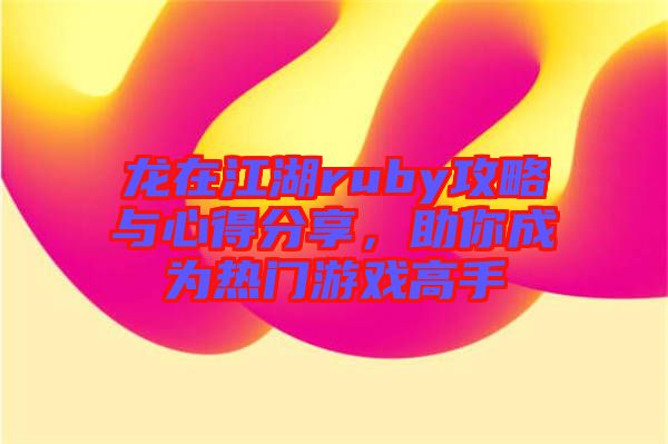 龍在江湖ruby攻略與心得分享，助你成為熱門游戲高手