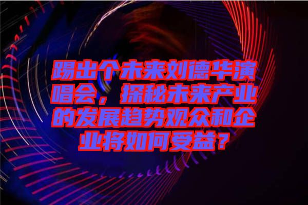 踢出個未來劉德華演唱會，探秘未來產業的發展趨勢觀眾和企業將如何受益？