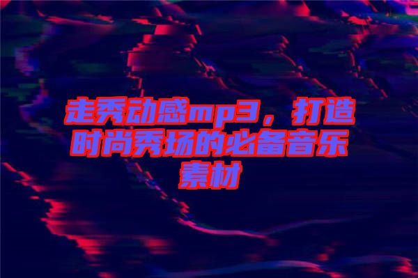 走秀動感mp3，打造時尚秀場的必備音樂素材