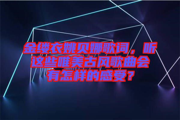 金縷衣姚貝娜歌詞，聽這些唯美古風(fēng)歌曲會有怎樣的感受？