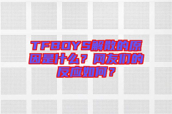 TFBOYS解散的原因是什么？網友們的反應如何？