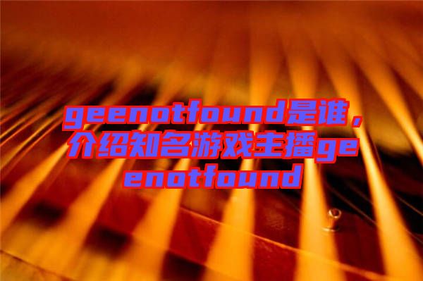 geenotfound是誰(shuí)，介紹知名游戲主播geenotfound