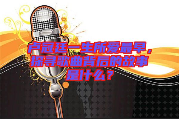 盧冠廷一生所愛最早，探尋歌曲背后的故事是什么？