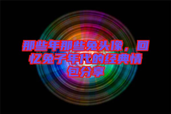 那些年那些兔頭像，回憶兔子年代的經(jīng)典情包分享