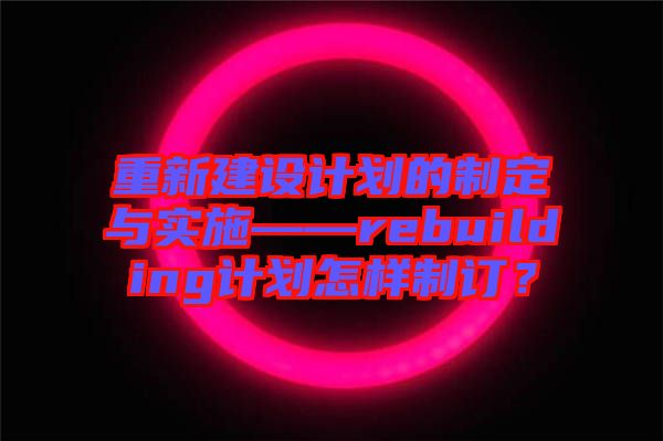 重新建設計劃的制定與實施——rebuilding計劃怎樣制訂？