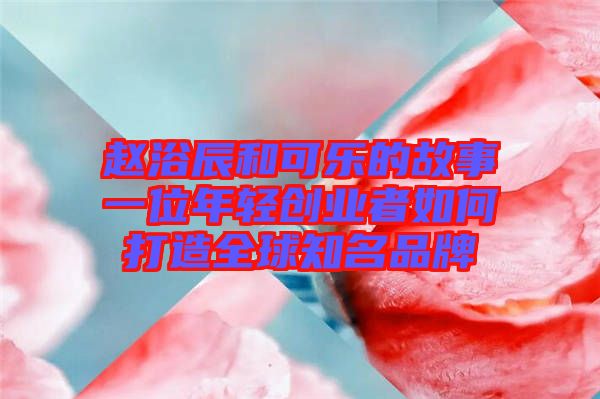 趙浴辰和可樂的故事一位年輕創業者如何打造全球知名品牌