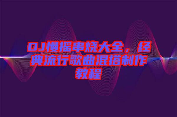 DJ慢搖串燒大全，經典流行歌曲混搭制作教程