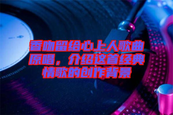 香吻留給心上人歌曲原唱，介紹這首經典情歌的創作背景