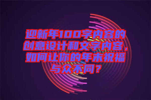 迎新年100字內(nèi)容的創(chuàng)意設(shè)計(jì)和文字內(nèi)容，如何讓你的年末祝福與眾不同？