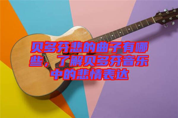 貝多芬悲的曲子有哪些，了解貝多芬音樂中的悲情表達