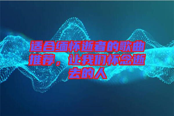 適合緬懷逝者的歌曲推薦，讓我們懷念逝去的人