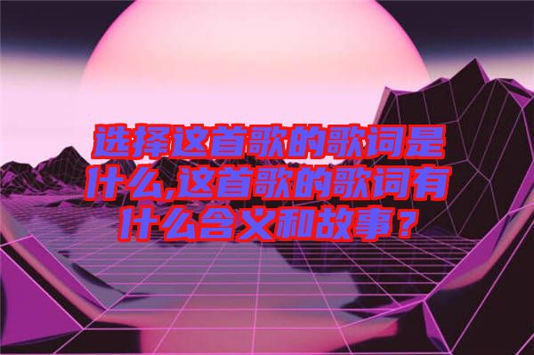 選擇這首歌的歌詞是什么,這首歌的歌詞有什么含義和故事？