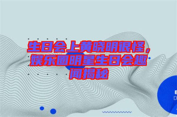 生日會(huì)上黃曉明很怪，娛樂(lè)圈明星生日會(huì)趣聞揭秘