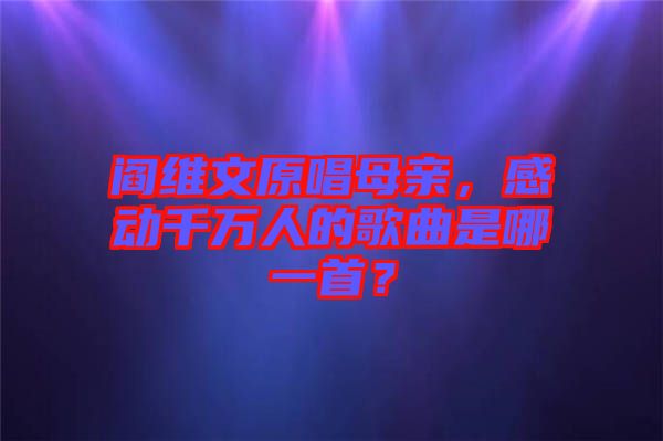 閻維文原唱母親，感動(dòng)千萬(wàn)人的歌曲是哪一首？