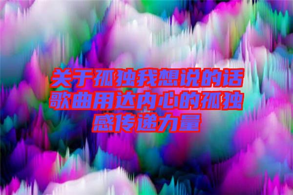 關于孤獨我想說的話歌曲用達內(nèi)心的孤獨感傳遞力量