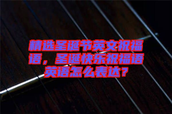 精選圣誕節英文祝福語，圣誕快樂祝福語英語怎么表達？