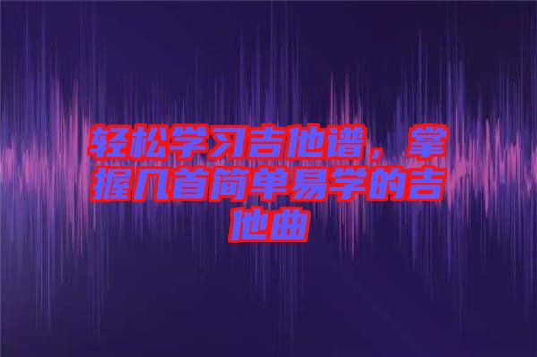 輕松學習吉他譜，掌握幾首簡單易學的吉他曲