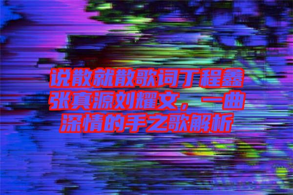 說散就散歌詞丁程鑫張真源劉耀文，一曲深情的手之歌解析