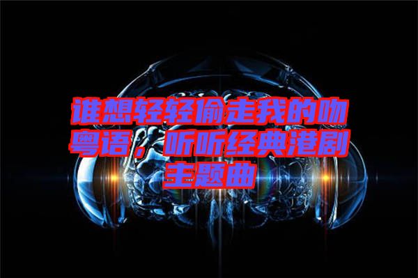 誰想輕輕偷走我的吻粵語，聽聽經典港劇主題曲