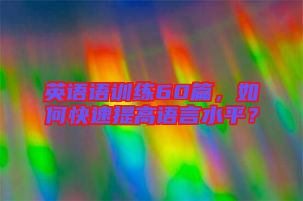 英語語訓練60篇，如何快速提高語言水平？