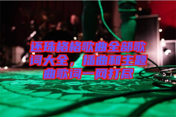 還珠格格歌曲全部歌詞大全，插曲和主題曲歌詞一網打盡