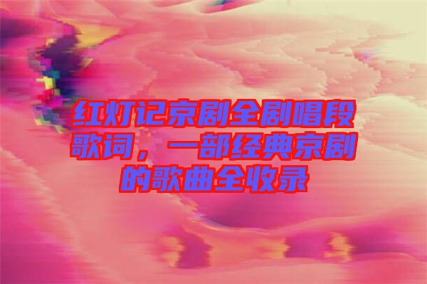 紅燈記京劇全劇唱段歌詞，一部經典京劇的歌曲全收錄