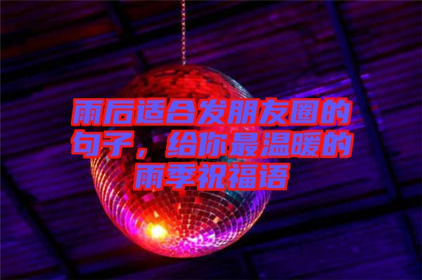 雨后適合發(fā)朋友圈的句子，給你最溫暖的雨季祝福語