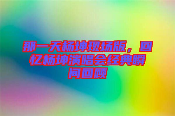 那一天楊坤現場版，回憶楊坤演唱會經典瞬間回顧