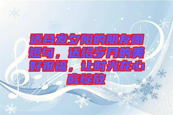 適合發(fā)夕陽的朋友圈短句，送給歲月的美好祝福，讓時光在心底綻放