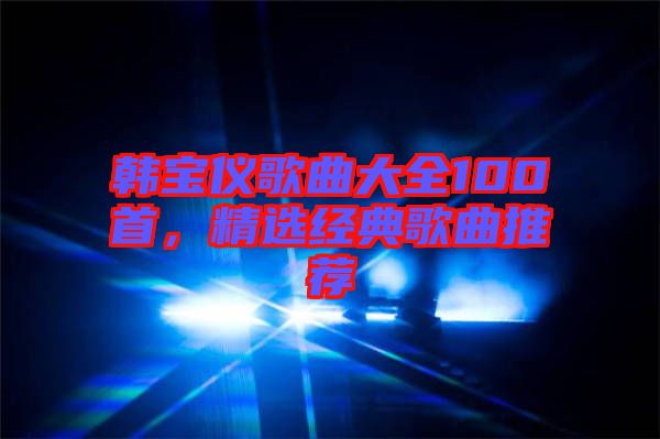 韓寶儀歌曲大全100首，精選經(jīng)典歌曲推薦