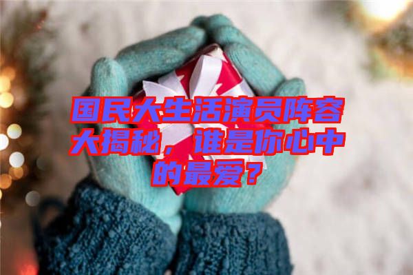 國民大生活演員陣容大揭秘，誰是你心中的最愛？