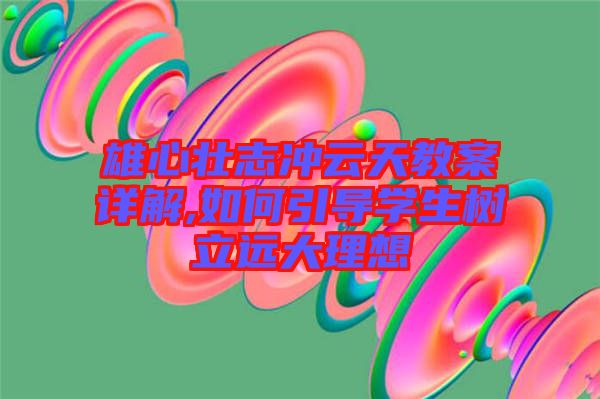 雄心壯志沖云天教案詳解,如何引導(dǎo)學(xué)生樹(shù)立遠(yuǎn)大理想