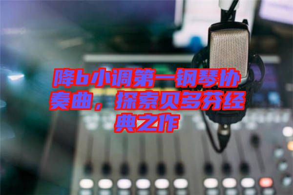 降b小調第一鋼琴協奏曲，探索貝多芬經典之作