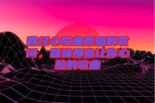 曾經心歌曲原唱的歌詞，回味那些讓你心酸的歌曲