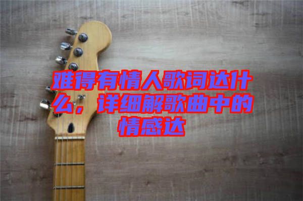 難得有情人歌詞達什么，詳細解歌曲中的情感達