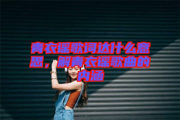 青衣謠歌詞達什么意思，解青衣謠歌曲的內涵