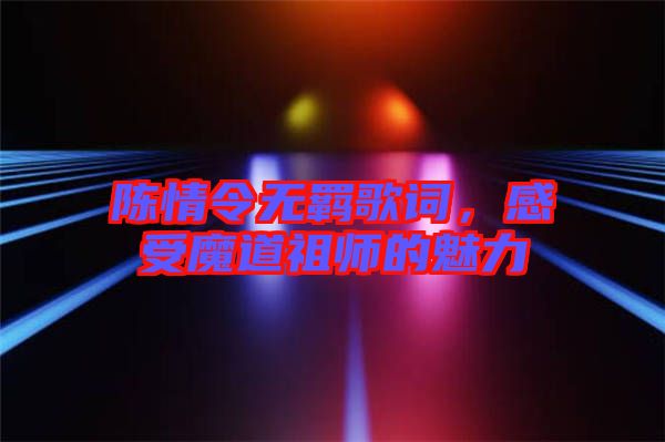 陳情令無羈歌詞，感受魔道祖師的魅力