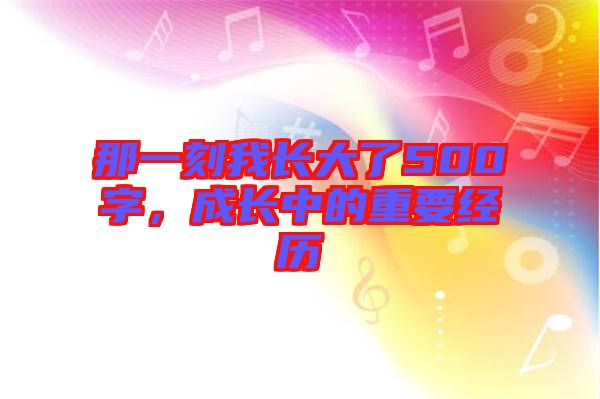 那一刻我長大了500字，成長中的重要經歷