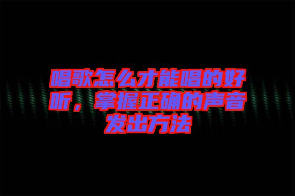 唱歌怎么才能唱的好聽，掌握正確的聲音發出方法