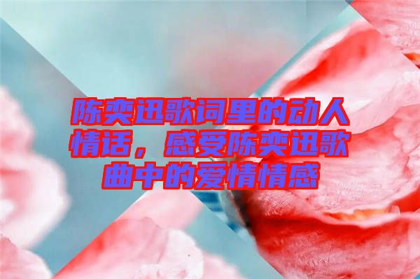 陳奕迅歌詞里的動人情話，感受陳奕迅歌曲中的愛情情感