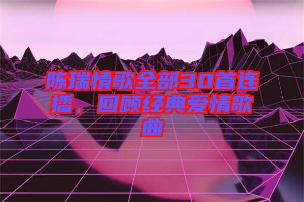 陳瑞情歌全部30首連播，回顧經典愛情歌曲