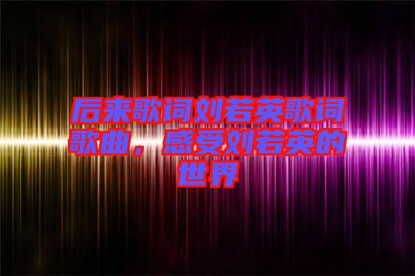 后來歌詞劉若英歌詞歌曲，感受劉若英的世界