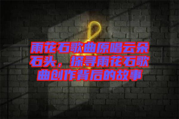 雨花石歌曲原唱云朵石頭，探尋雨花石歌曲創作背后的故事