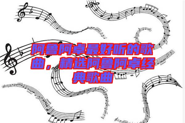 阿魯阿卓最好聽的歌曲，精選阿魯阿卓經(jīng)典歌曲