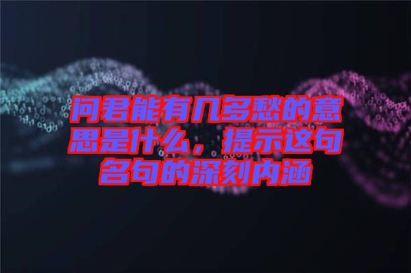 問君能有幾多愁的意思是什么，提示這句名句的深刻內涵